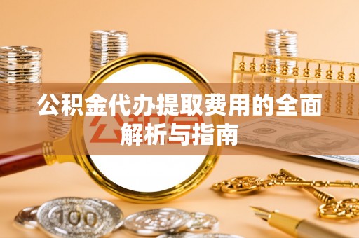 古坑公积金代办提取费用的全面解析与指南
