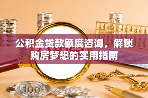 古坑公积金贷款额度咨询，解锁购房梦想的实用指南