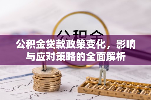 古坑公积金贷款政策变化，影响与应对策略的全面解析