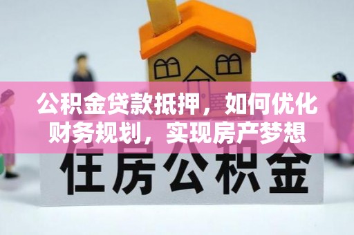 古坑公积金贷款抵押，如何优化财务规划，实现房产梦想