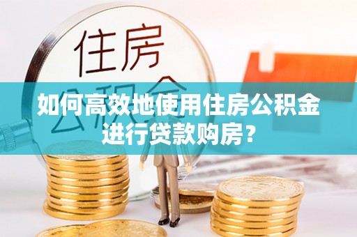 古坑如何高效地使用住房公积金进行贷款购房？