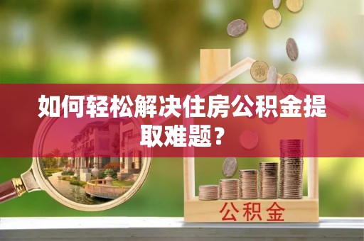 古坑如何轻松解决住房公积金提取难题？