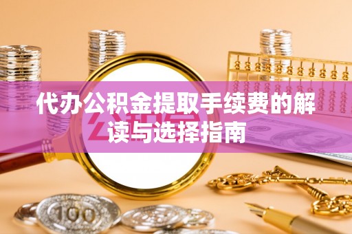 古坑代办公积金提取手续费的解读与选择指南