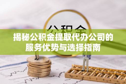 古坑揭秘公积金提取代办公司的服务优势与选择指南