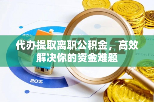古坑代办提取离职公积金，高效解决你的资金难题