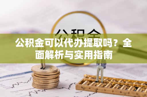 古坑公积金可以代办提取吗？全面解析与实用指南