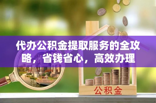 古坑代办公积金提取服务的全攻略，省钱省心，高效办理