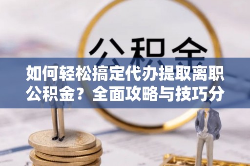 古坑如何轻松搞定代办提取离职公积金？全面攻略与技巧分享