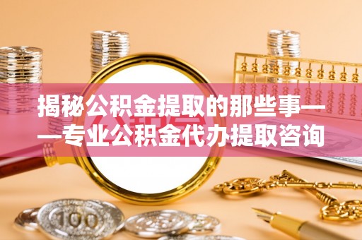 古坑揭秘公积金提取的那些事——专业公积金代办提取咨询服务指南