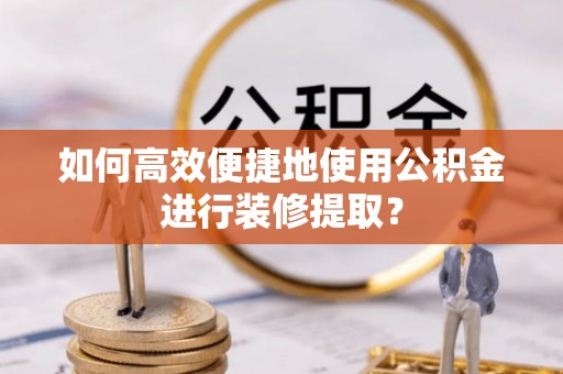 古坑如何高效便捷地使用公积金进行装修提取？