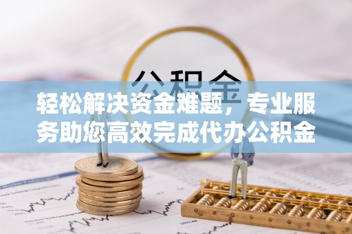 古坑轻松解决资金难题，专业服务助您高效完成代办公积金提取