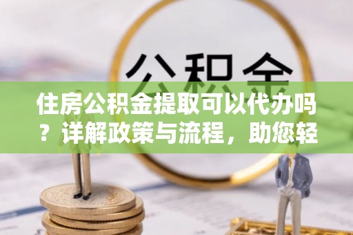 古坑住房公积金提取可以代办吗？详解政策与流程，助您轻松解决疑问