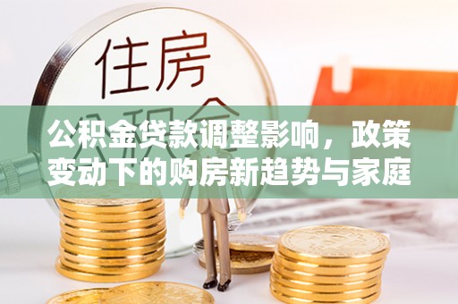 古坑公积金贷款调整影响，政策变动下的购房新趋势与家庭财务规划