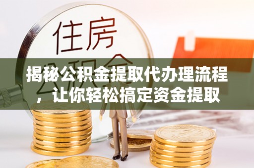 古坑揭秘公积金提取代办理流程，让你轻松搞定资金提取