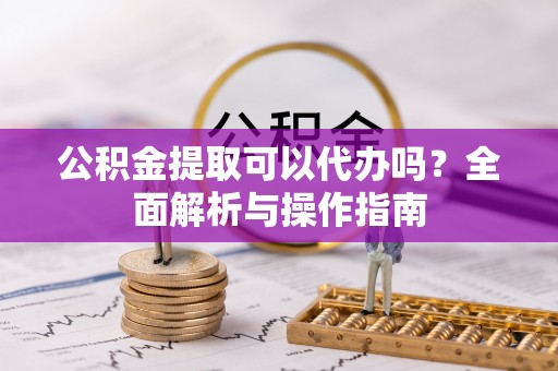 古坑公积金提取可以代办吗？全面解析与操作指南