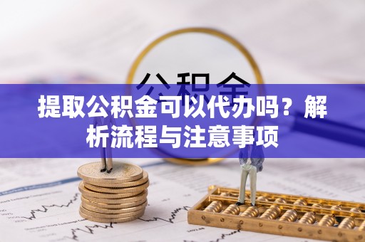 古坑提取公积金可以代办吗？解析流程与注意事项
