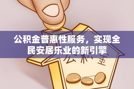 古坑公积金普惠性服务，实现全民安居乐业的新引擎