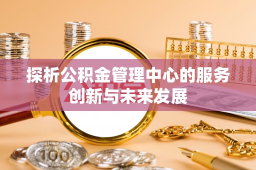 古坑探析公积金管理中心的服务创新与未来发展
