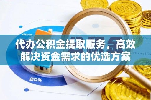 古坑代办公积金提取服务，高效解决资金需求的优选方案