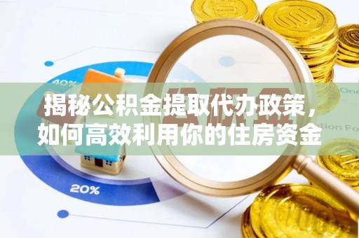 古坑揭秘公积金提取代办政策，如何高效利用你的住房资金