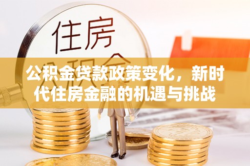 古坑公积金贷款政策变化，新时代住房金融的机遇与挑战