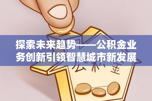 古坑探索未来趋势——公积金业务创新引领智慧城市新发展