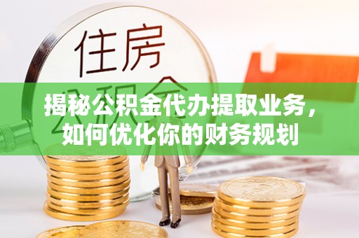 古坑揭秘公积金代办提取业务，如何优化你的财务规划