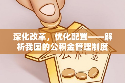 古坑深化改革，优化配置——解析我国的公积金管理制度