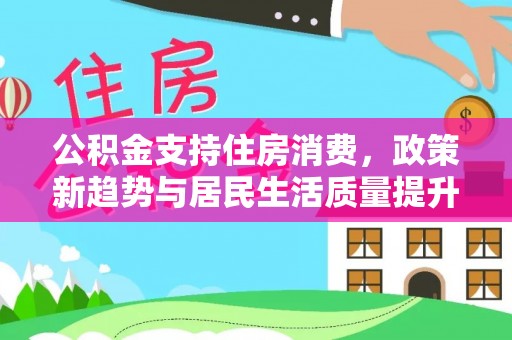 古坑公积金支持住房消费，政策新趋势与居民生活质量提升