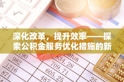 古坑深化改革，提升效率——探索公积金服务优化措施的新路径