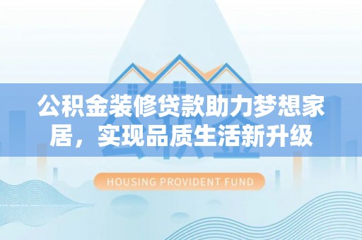 古坑公积金装修贷款助力梦想家居，实现品质生活新升级