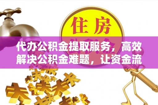 古坑代办公积金提取服务，高效解决公积金难题，让资金流动更灵活